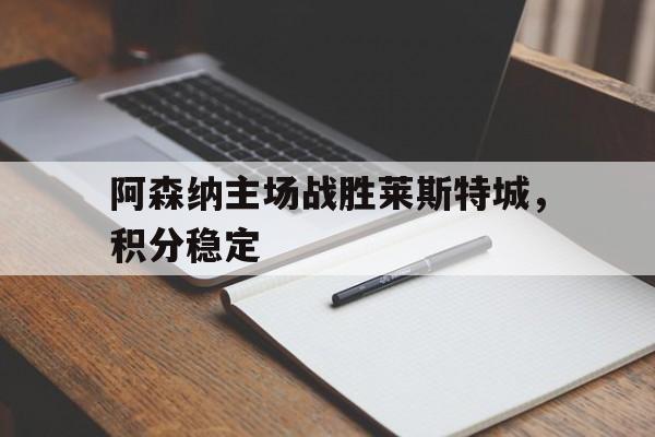 阿森纳主场战胜莱斯特城，积分稳定