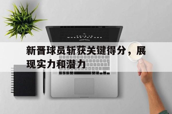 新晋球员斩获关键得分，展现实力和潜力的简单介绍