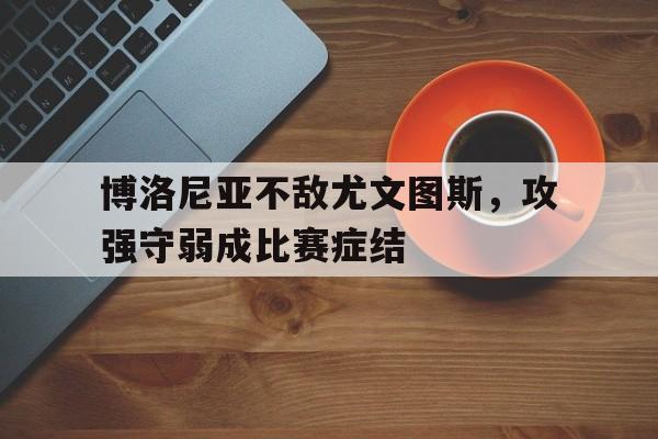 关于博洛尼亚不敌尤文图斯，攻强守弱成比赛症结的信息