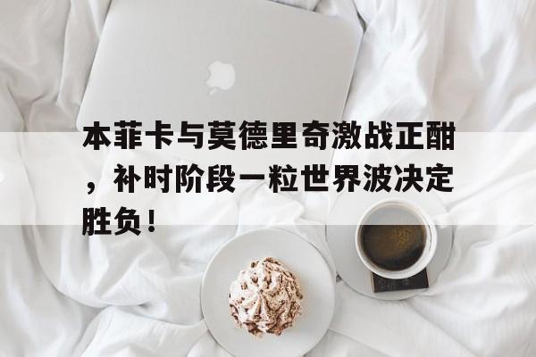 本菲卡与莫德里奇激战正酣，补时阶段一粒世界波决定胜负！