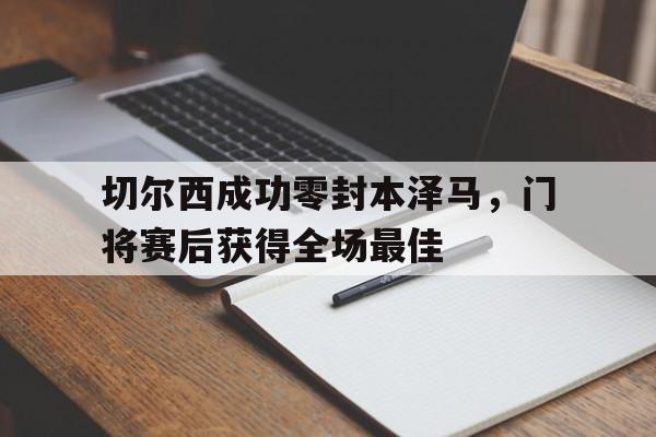切尔西成功零封本泽马，门将赛后获得全场最佳切尔西成功零封本泽马,门将赛后获得全场最佳球员